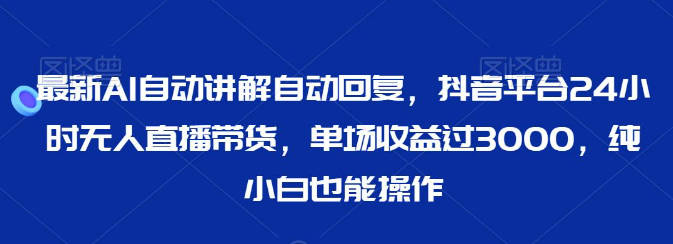 最新AI自动讲解自动回复，抖音平台24小时无人直播带货，单场收益过3000，纯小白也能操作【揭秘】