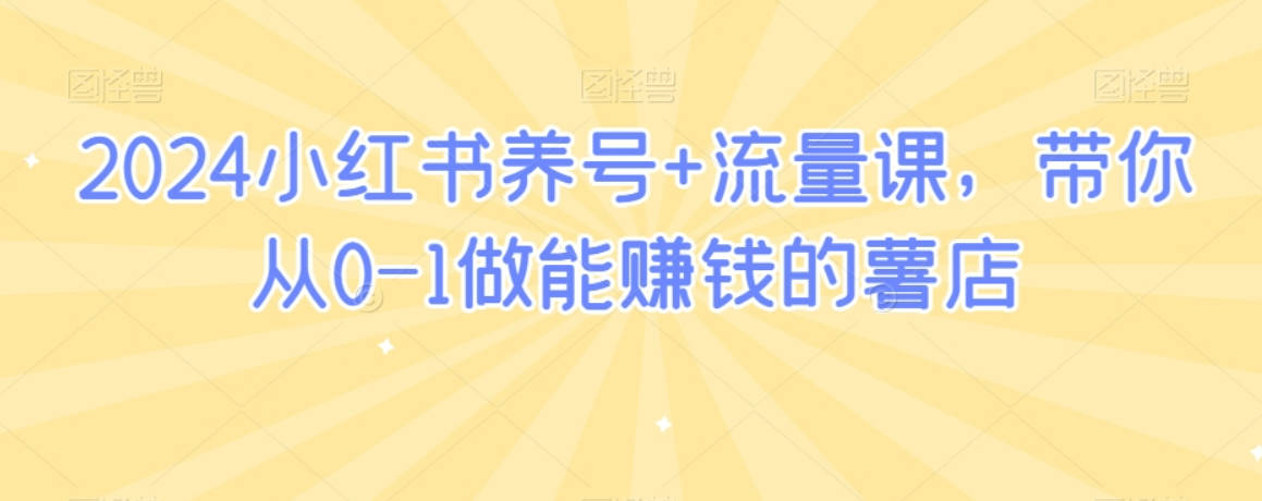 2024小红书养号+流量课，带你从0-1做能赚钱的薯店