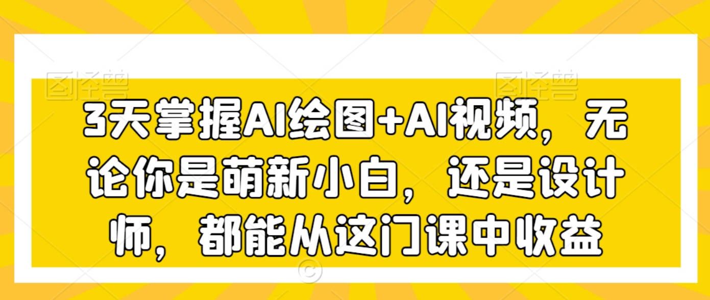 3天掌握AI绘图+AI视频，无论你是萌新小白，还是设计师，都能从这门课中收益