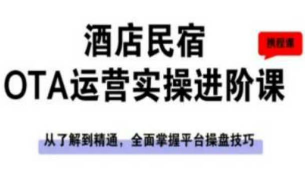 酒店民宿OTA运营实操进阶课，从了解到精通，全面掌握平台操盘技巧