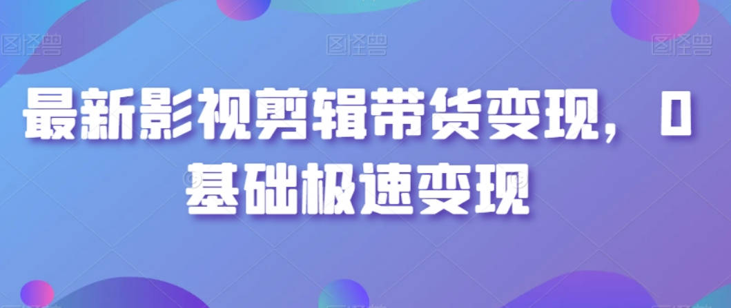 最新影视剪辑带货变现，0基础极速变现