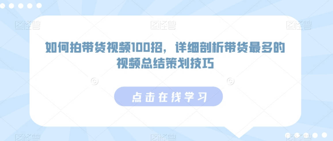 如何拍带货视频100招，详细剖析带货最多的视频总结策划技巧