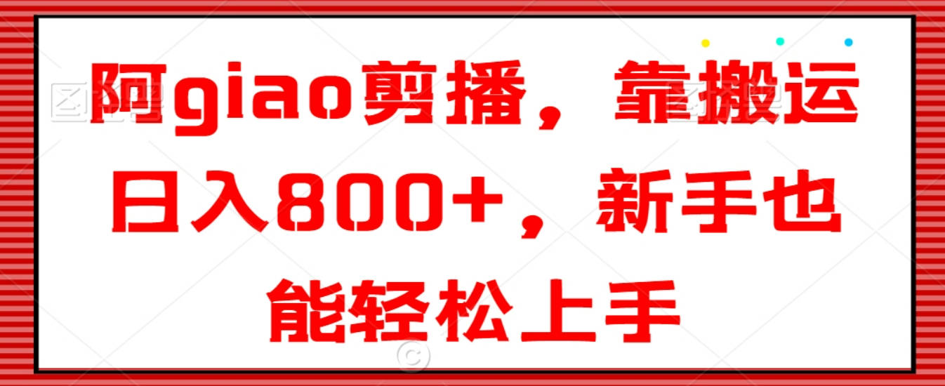 阿giao剪播，靠搬运日入800+，新手也能轻松上手【揭秘】