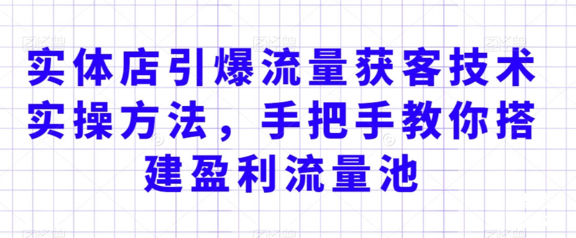 实体店引爆流量获客技术实操方法，手把手教你搭建盈利流量池，让你的生意客户裂变渠道裂变