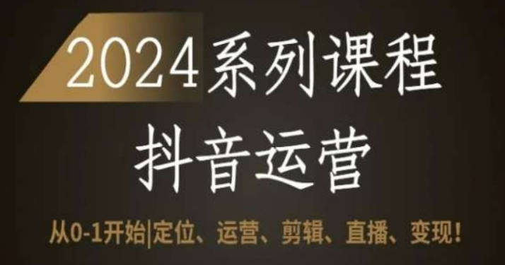 2024抖音运营全套系列课程，从0-1开始，定位、运营、剪辑、直播、变现！