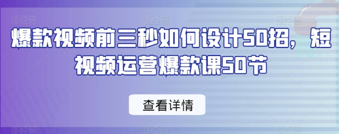 爆款视频前三秒如何设计50招，短视频运营爆款课50节