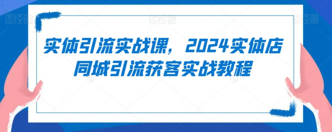 实体引流实战课，2024实体店同城引流获客实战教程