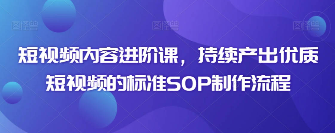 短视频内容进阶课，持续产出优质短视频的标准SOP制作流程