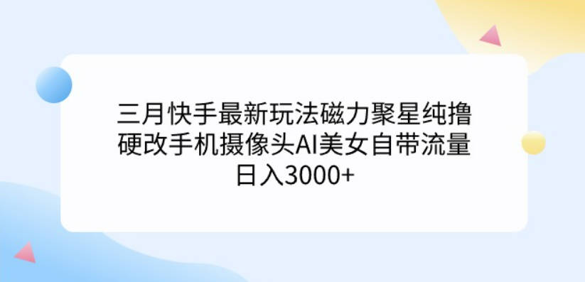 三月快手最新玩法磁力聚星纯撸，硬改手机摄像头AI美女自带流量日入3000+.