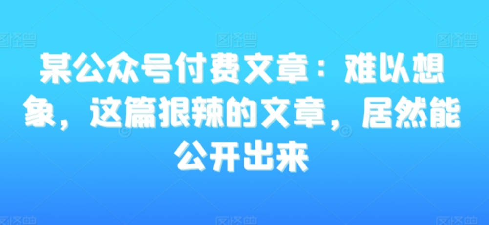 某公众号付费文章：难以想象，这篇狠辣的文章，居然能公开出来