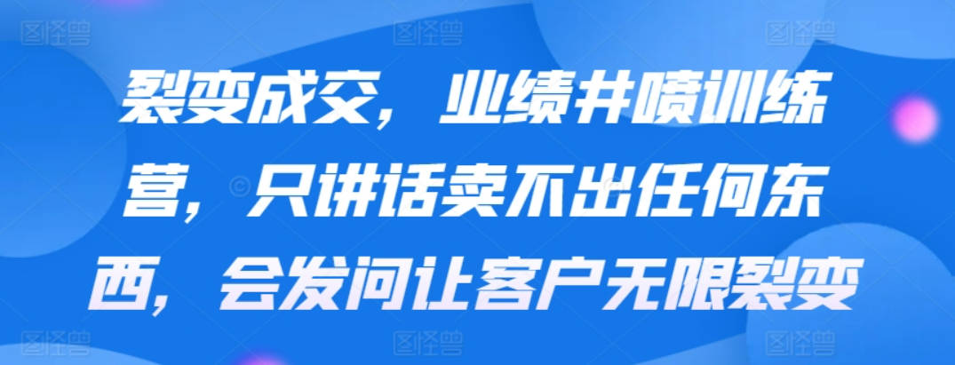 裂变成交，业绩井喷训练营，只讲话卖不出任何东西，会发问让客户无限裂变