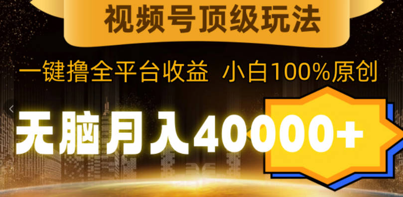 视频号顶级玩法，无脑月入40000+，一键撸全平台收益，纯小白也能100%原创