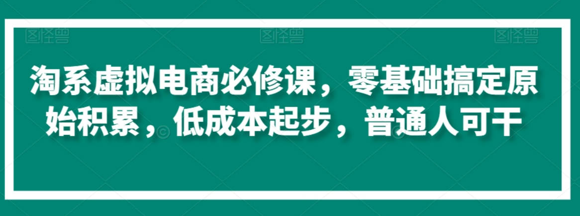 淘系虚拟电商必修课，零基础搞定原始积累，低成本起步，普通人可干