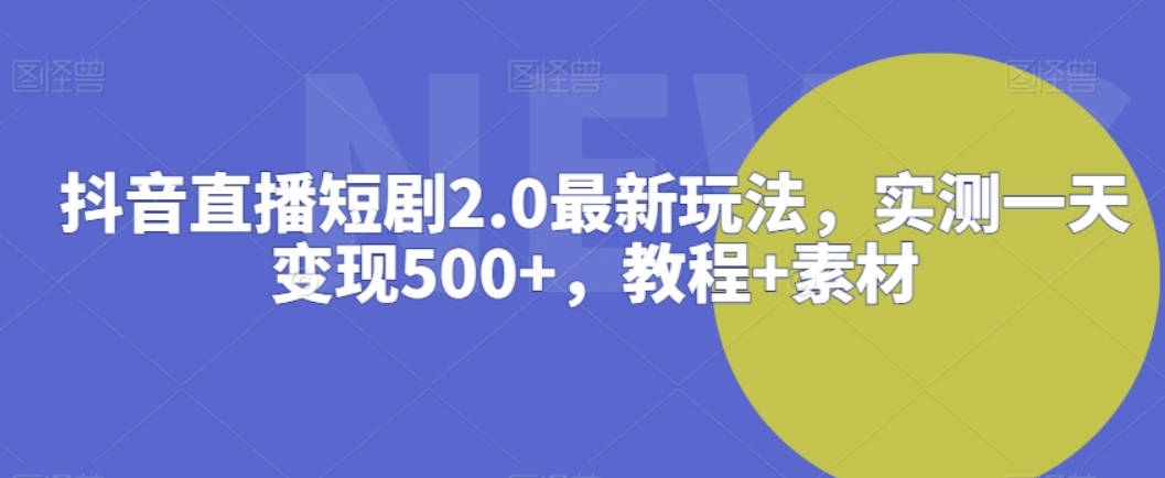 抖音直播短剧2.0最新玩法，实测一天变现500+，教程+素材【揭秘】