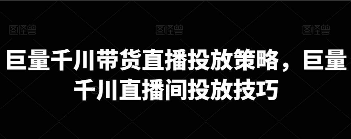 巨量千川带货直播投放策略，巨量千川直播间投放技巧