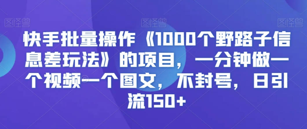 快手批量操作《1000个野路子信息差玩法》的项目，一分钟做一个视频一个图文，不封号，日引流150+【揭秘】