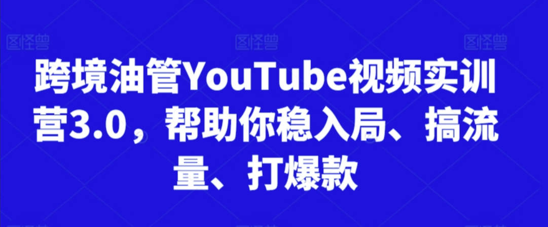 跨境油管YouTube视频实训营3.0，帮助你稳入局、搞流量、打爆款