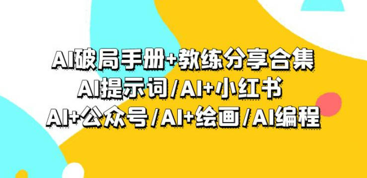 AI破局手册+教练分享合集：AI提示词/AI+小红书 /AI+公众号/AI+绘画/AI编程