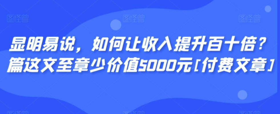 显明易说，如何让收入提升百十倍？这篇文章至少价值5000元[付费文章]