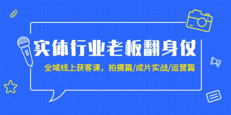 实体行业老板翻身仗：全域-线上获客课，拍摄篇/成片实战/运营篇（20节课）