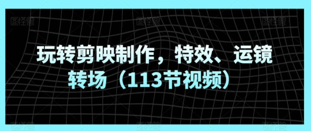 玩转剪映制作，特效、运镜转场（113节视频）