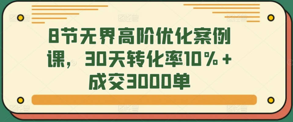 8节无界高阶优化案例课，30天转化率10%+成交3000单