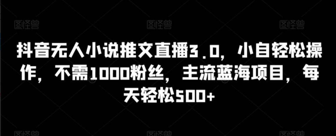 抖音无人小说推文直播3.0，小自轻松操作，不需1000粉丝，主流蓝海项目，每天轻松500+【揭秘】