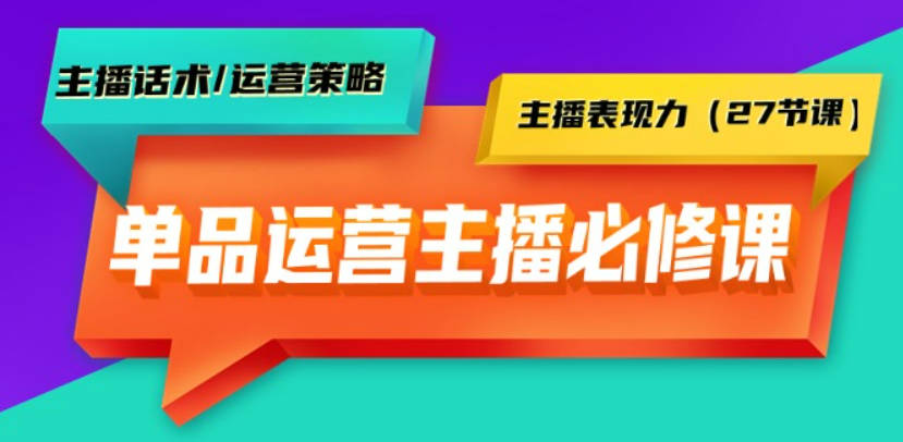 单品运营实操主播必修课：主播话术/运营策略/主播表现力（27节课）