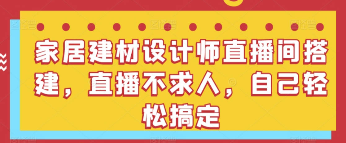 家居建材设计师直播间搭建，直播不求人，自己轻松搞定