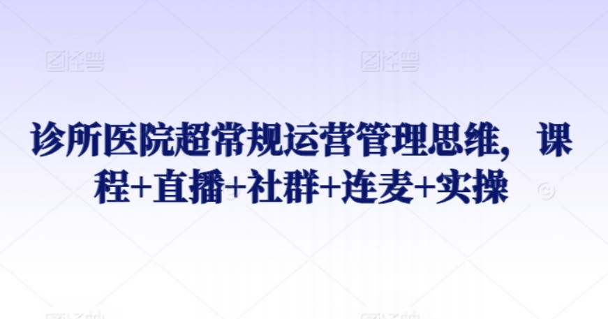 诊所医院超常规运营管理思维，课程+直播+社群+连麦+实操