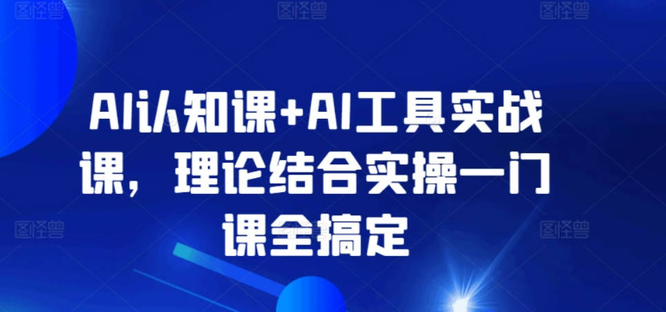 AI认知课+AI工具实战课，理论结合实操一门课全搞定