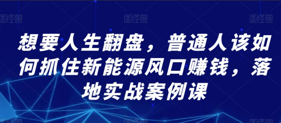 想要人生翻盘，普通人该如何抓住新能源风口赚钱，落地实战案例课