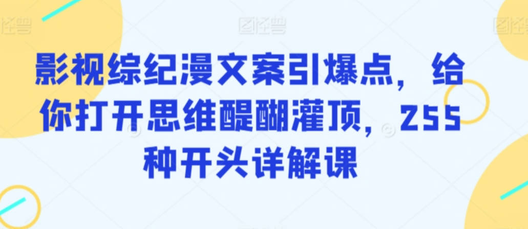 影视综纪漫文案引爆点，给你打开思维醍醐灌顶，255种开头详解课