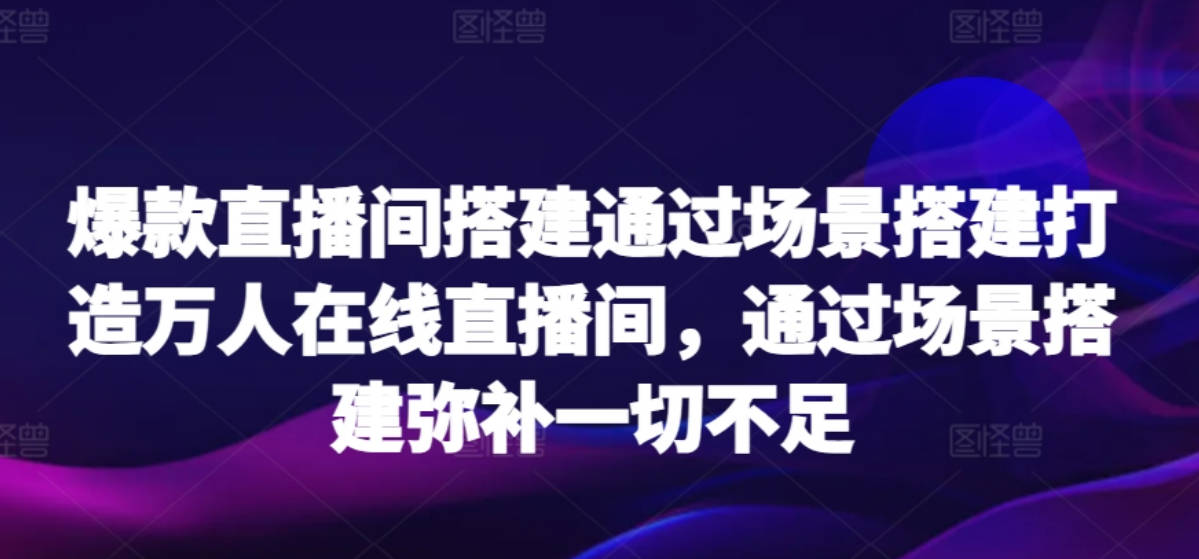 爆款直播间搭建通过场景搭建打造万人在线直播间，通过场景搭建弥补一切不足