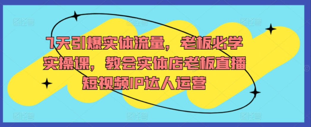 7天引爆实体流量，老板必学实操课，教会实体店老板直播短视频IP达人运营