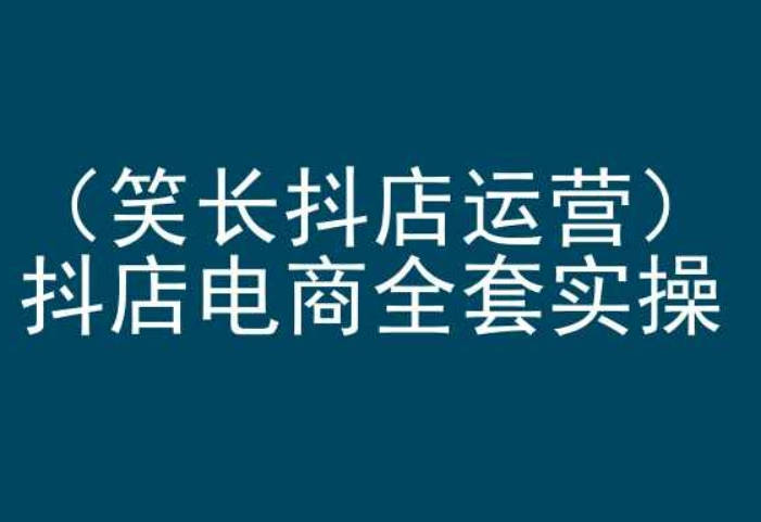 笑长抖店运营，抖店电商全套实操，抖音小店电商培训