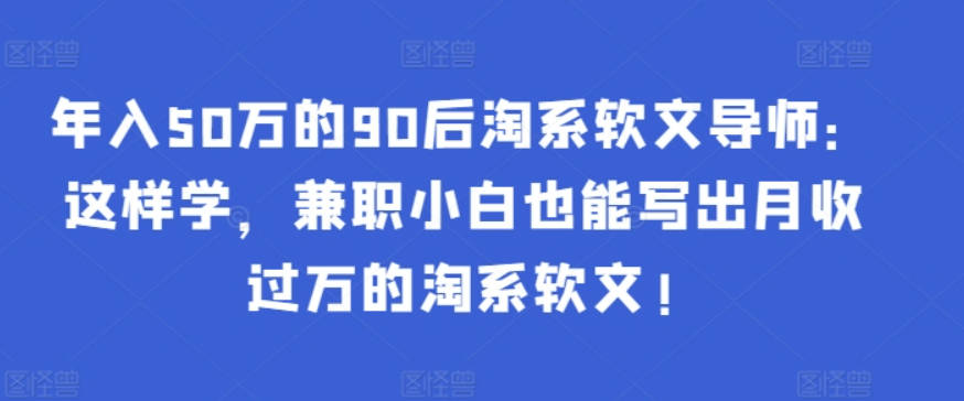 年入50万的90后淘系软文导师：这样学，兼职小白也能写出月收过万的淘系软文!