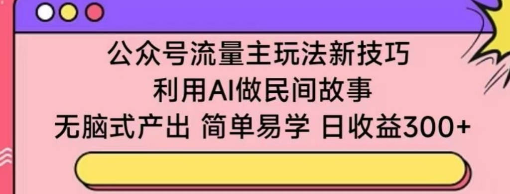 公众号流量主玩法新技巧，利用AI做民间故事 ，无脑式产出，简单易学，日收益300+【揭秘】