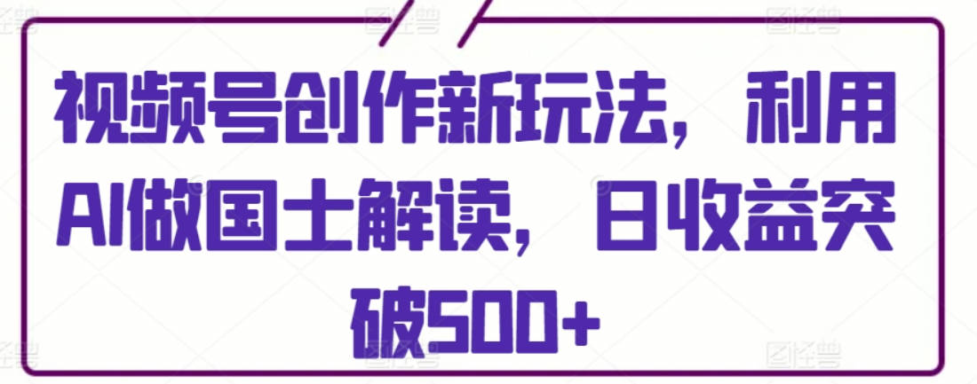 视频号创作新玩法，利用AI做国士解读，日收益突破500+【揭秘】