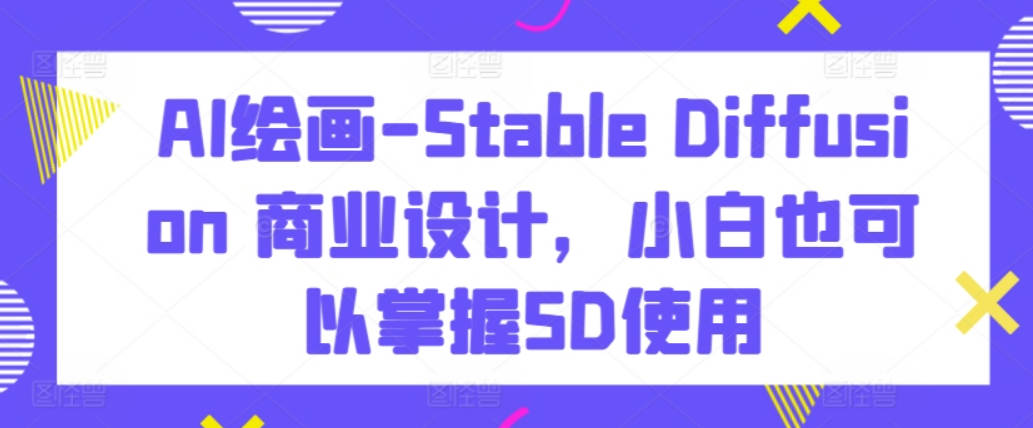 AI绘画-Stable Diffusion 商业设计，小白也可以掌握SD使用