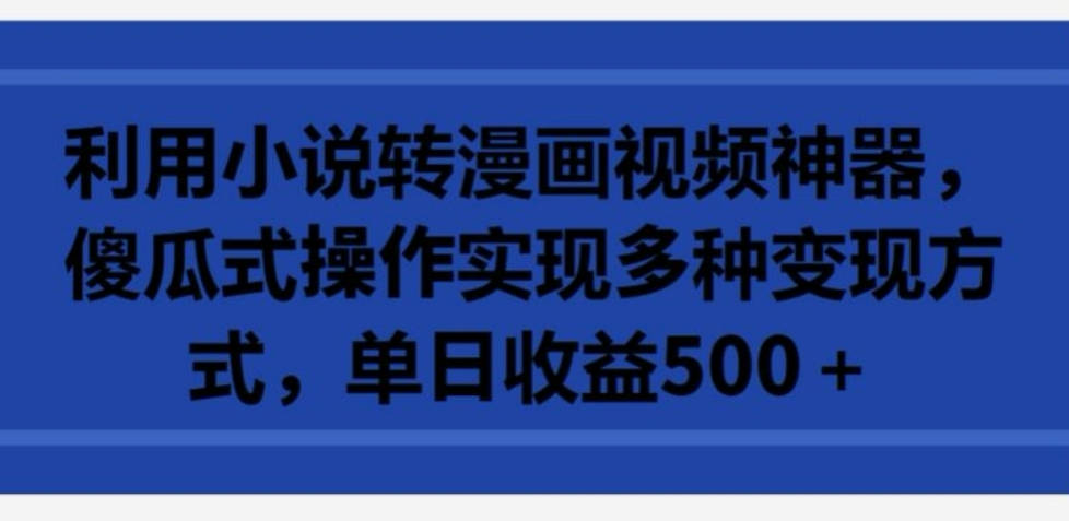 利用小说转漫画视频神器，傻瓜式操作实现多种变现方式，单日收益500+【揭秘】