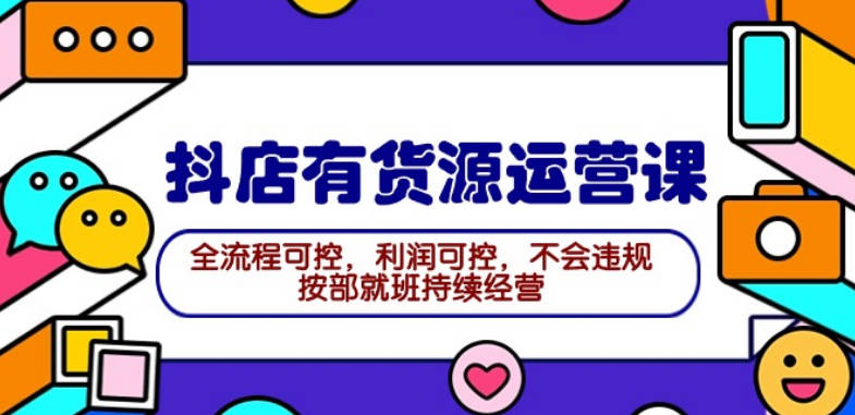 2024抖店有货源运营课：全流程可控，利润可控，不会违规，按部就班持续经营