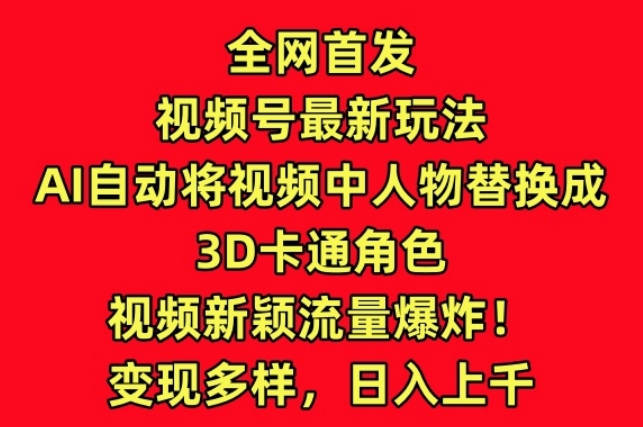 全网首发视频号最新玩法，AI自动将视频中人物替换成3D卡通角色，视频新颖流量爆炸【揭秘】