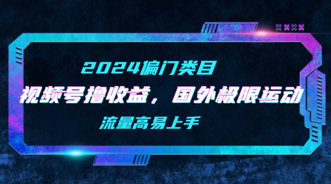 【2024偏门类目】视频号撸收益，二创国外极限运动视频锦集，流量高易上手