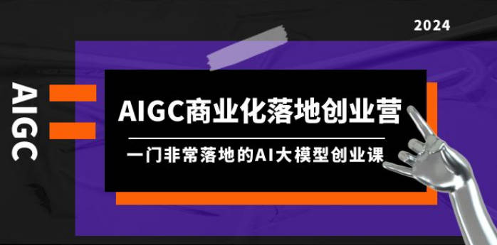 AIGC-商业化落地创业营，一门非常落地的AI大模型创业课（8节课+资料）