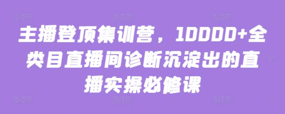 主播登顶集训营，10000+全类目直播间诊断沉淀出的直播实操必修课