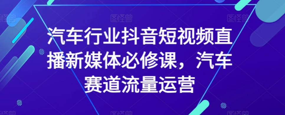 汽车行业抖音短视频直播新媒体必修课，汽车赛道流量运营