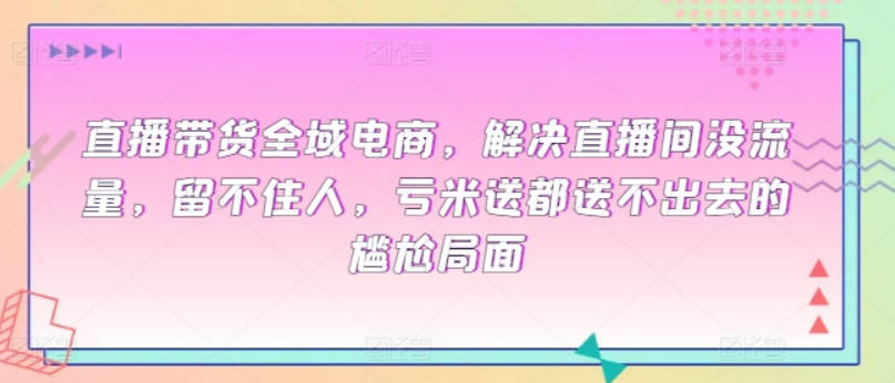 直播带货全域电商，解决直播间没流量，留不住人，亏米送都送不出去的尴尬局面