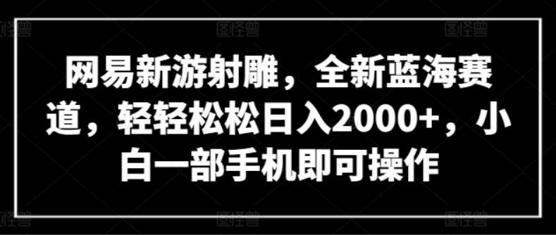 网易新游射雕，全新蓝海赛道，轻轻松松日入2000+，小白一部手机即可操作【揭秘】