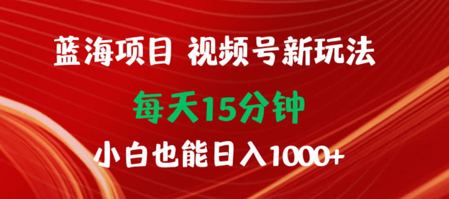 蓝海项目视频号新玩法 每天15分钟 小白也能日入1000+